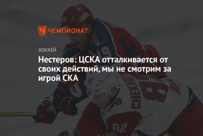 Нестеров: ЦСКА отталкивается от своих действий, мы не смотрим за игрой СКА
