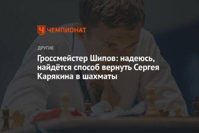 Гроссмейстер Шипов: надеюсь, найдётся способ вернуть Сергея Карякина в шахматы