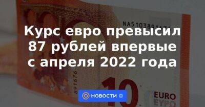 Курс евро превысил 87 рублей впервые с апреля 2022 года