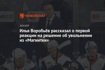 Илья Воробьёв рассказал о первой реакции на решение об увольнении из «Магнитки»