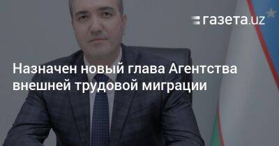 Назначен новый глава Агентства внешней трудовой миграции Узбекистана