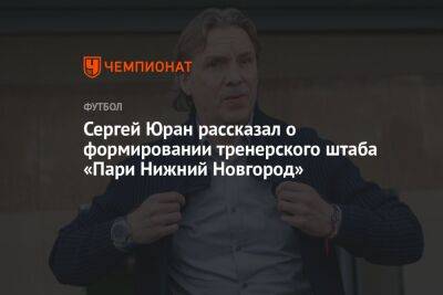 Сергей Юран рассказал о формировании тренерского штаба «Пари Нижний Новгород»