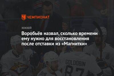 Воробьёв назвал, сколько времени ему нужно для восстановления после отставки из «Магнитки»