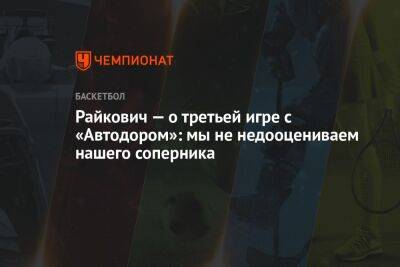 Райкович — о третьей игре с «Автодором»: мы не недооцениваем нашего соперника