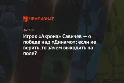 Игрок «Акрона» Савичев — о победе над «Динамо»: если не верить, то зачем выходить на поле?