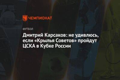 Дмитрий Карсаков: не удивлюсь, если «Крылья Советов» пройдут ЦСКА в Кубке России