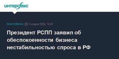 Президент РСПП заявил об обеспокоенности бизнеса нестабильностью спроса в РФ