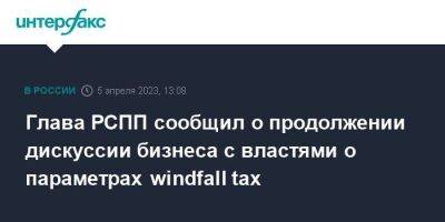 Глава РСПП сообщил о продолжении дискуссии бизнеса с властями о параметрах windfall tax
