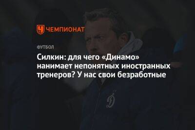 Силкин: для чего «Динамо» нанимает непонятных иностранных тренеров? У нас свои безработные