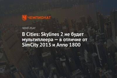 В Cities: Skylines 2 не будет мультиплеера — в отличие от SimCity 2013 и Anno 1800