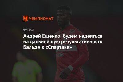 Андрей Ещенко: будем надеяться на дальнейшую результативность Бальде в «Спартаке»