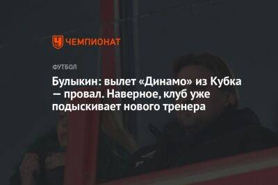 Булыкин: вылет «Динамо» из Кубка — провал. Наверное, клуб уже подыскивает нового тренера