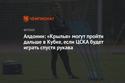Алдонин: «Крылья» могут пройти дальше в Кубке, если ЦСКА будет играть спустя рукава