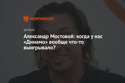 Александр Мостовой: когда у нас «Динамо» вообще что-то выигрывало?