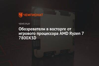 Обозреватели в восторге от игрового процессора AMD Ryzen 7 7800X3D