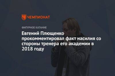 Евгений Плющенко прокомментировал факт насилия со стороны тренера его академии в 2018 году
