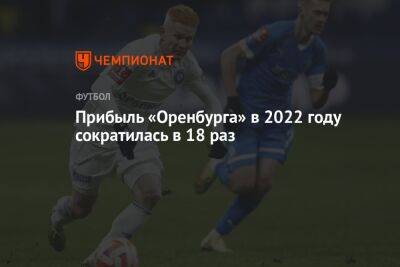 Прибыль «Оренбурга» в 2022 году сократилась в 18 раз