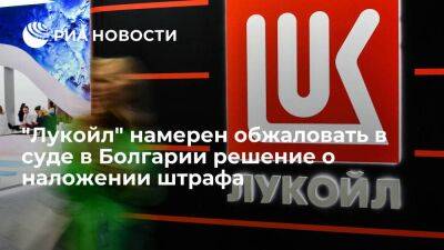 "Лукойл" намерен обжаловать в суде в Болгарии решение о штрафе в 195 миллионов левов