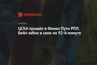 ЦСКА прошёл в финал Пути РПЛ. Бейл забил в свои на 90+2-й минуте