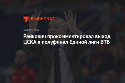 Райкович прокомментировал выход ЦСКА в полуфинал Единой лиги ВТБ