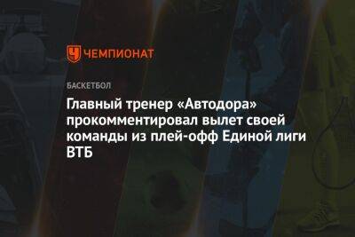 Главный тренер «Автодора» прокомментировал вылет своей команды из плей-офф Единой лиги ВТБ