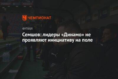Семшов: лидеры «Динамо» не проявляют инициативу на поле