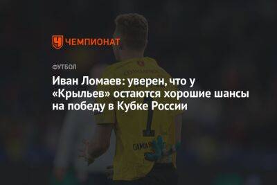 Иван Ломаев: уверен, что у «Крыльев» остаются хорошие шансы на победу в Кубке России
