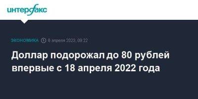 Доллар подорожал до 80 рублей впервые с 18 апреля 2022 года