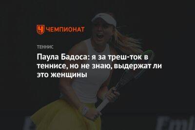 Паула Бадоса: я за трэш-ток в теннисе, но не знаю, выдержат ли это женщины