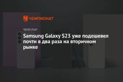 Samsung Galaxy S23 подешевел почти в два раза на вторичном рынке через полтора месяца со старта продаж