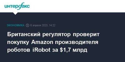Британский регулятор проверит покупку Amazon производителя роботов iRobot за $1,7 млрд
