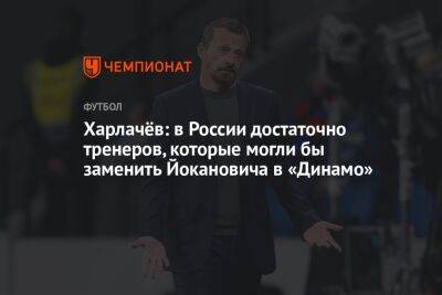 Харлачёв: в России достаточно тренеров, которые могли бы заменить Йокановича в «Динамо»