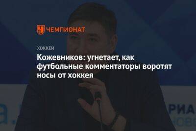 Александр Кожевников - Кожевников: угнетает, как футбольные комментаторы воротят носы от хоккея - championat.com