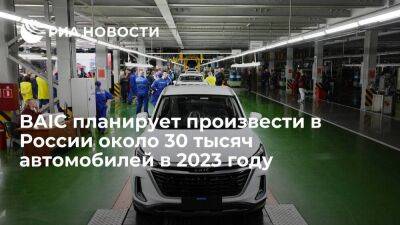 Китайский BAIC планирует произвести в России около 30 тысяч автомобилей в 2023 году