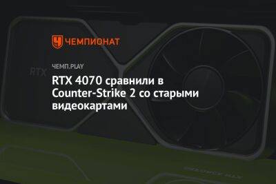 RTX 4070 сравнили в Counter-Strike 2 со старыми видеокартами