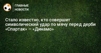 Стало известно, кто совершит символический удар по мячу перед дерби «Спартак» – «Динамо»
