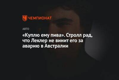 «Куплю ему пива». Стролл рад, что Леклер не винит его за аварию в Австралии