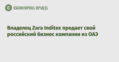 Владелец Zara Inditex продает свой российский бизнес компании из ОАЭ