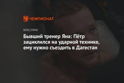 Бывший тренер Яна: Пётр зациклился на ударной технике, ему нужно съездить в Дагестан