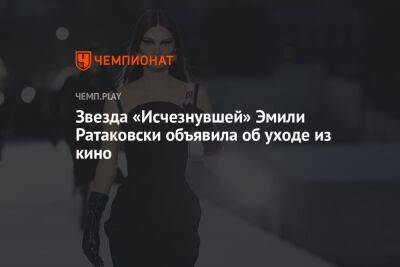 Звезда «Исчезнувшей» Эмили Ратаковски объявила об уходе из кино