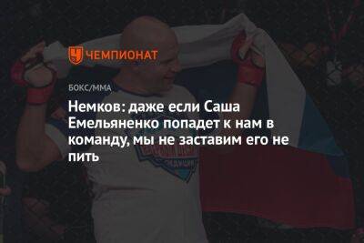 Немков: даже если Саша Емельяненко попадёт к нам в команду, мы не заставим его не пить