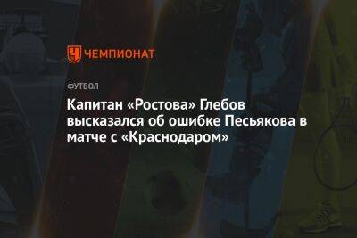 Капитан «Ростова» Глебов высказался об ошибке Песьякова в матче с «Краснодаром»