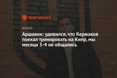 Аршавин: удивился, что Кержаков поехал тренировать на Кипр, мы месяца 3-4 не общались