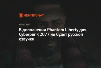 В дополнении Phantom Liberty для Cyberpunk 2077 не будет русской озвучки