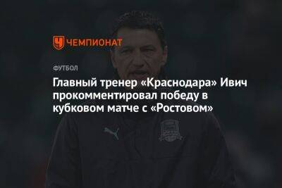 Главный тренер «Краснодара» Ивич прокомментировал победу в кубковом матче с «Ростовом»