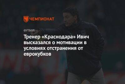 Тренер «Краснодара» Ивич высказался о мотивации в условиях отстранения от еврокубков