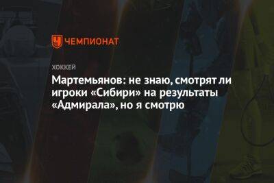 Мартемьянов: не знаю, смотрят ли игроки «Сибири» на результаты «Адмирала», но я смотрю