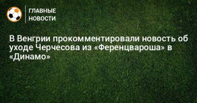 В Венгрии прокомментировали новость об уходе Черчесова из «Ференцвароша» в «Динамо»