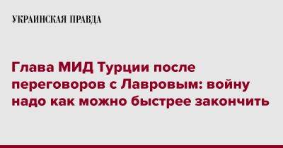 Глава МИД Турции после переговоров с Лавровым: войну надо как можно быстрее закончить