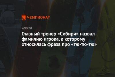 Главный тренер «Сибири» назвал фамилию игрока, к которому относилась фраза про «тю-тю-тю»